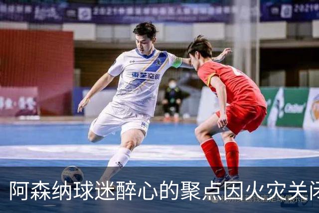 阿森纳球迷醉心的聚点因火灾关闭，球迷心痛难忍